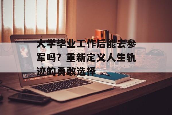 大学毕业工作后能去参军吗?重新定义人生轨迹的勇敢选择 大学毕业工作后能去参军吗?重新定义人生轨迹的勇敢选择