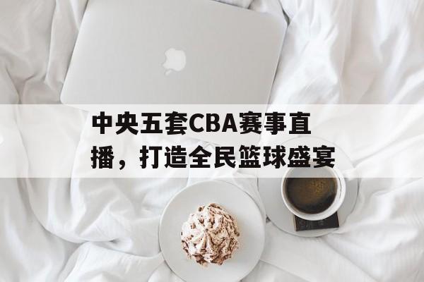 中央五套CBA赛事直播,打造全民篮球盛宴 中央五套CBA赛事直播,打造全民篮球盛宴