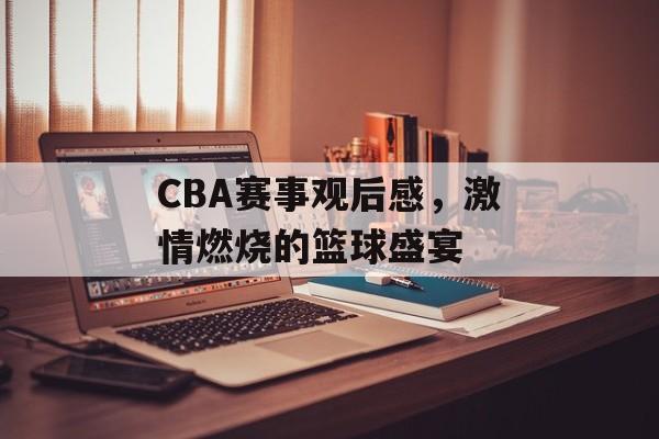 CBA赛事观后感,激情燃烧的篮球盛宴 CBA赛事观后感,激情燃烧的篮球盛宴