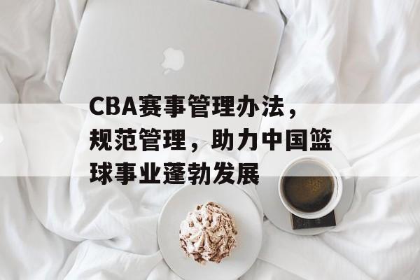 CBA赛事管理办法,规范管理,助力中国篮球事业蓬勃发展 CBA赛事管理办法,规范管理,助力中国篮球事业蓬勃发展