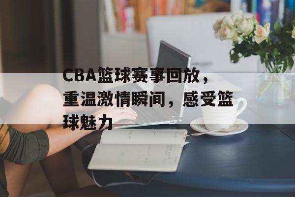 CBA篮球赛事回放,重温激情瞬间,感受篮球魅力 CBA篮球赛事回放,重温激情瞬间,感受篮球魅力