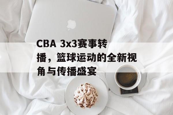 CBA 3x3赛事转播,篮球运动的全新视角与传播盛宴 CBA 3x3赛事转播,篮球运动的全新视角与传播盛宴