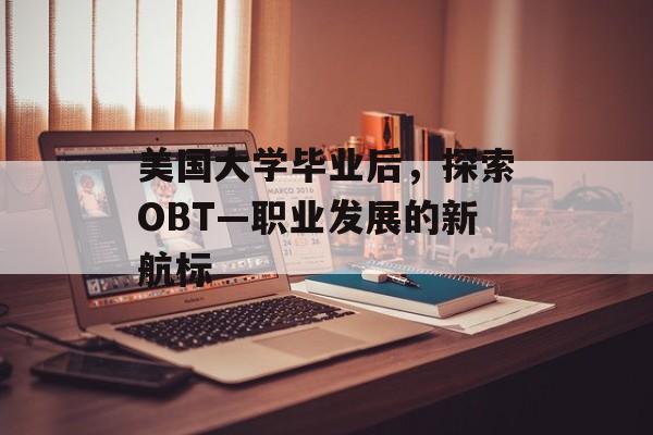 美国大学毕业后,探索OBT—职业发展的新航标 美国大学毕业后,探索OBT—职业发展的新航标
