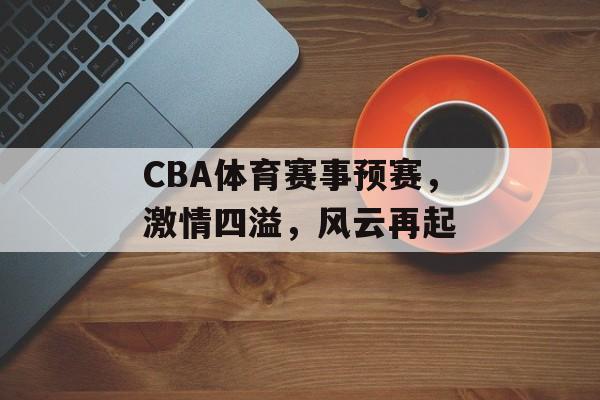 CBA体育赛事预赛,激情四溢,风云再起 CBA体育赛事预赛,激情四溢,风云再起