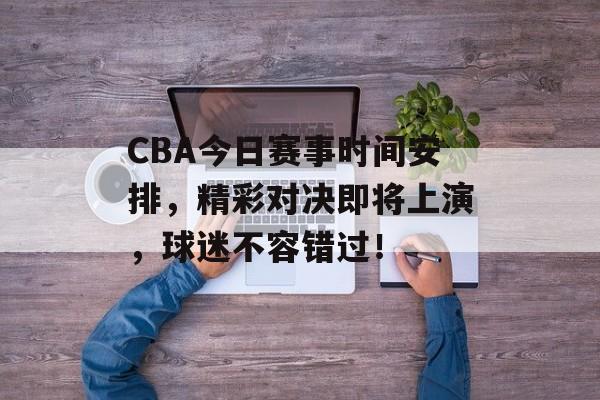 CBA今日赛事时间安排,精彩对决即将上演,球迷不容错过! CBA今日赛事时间安排,精彩对决即将上演,球迷不容错过!