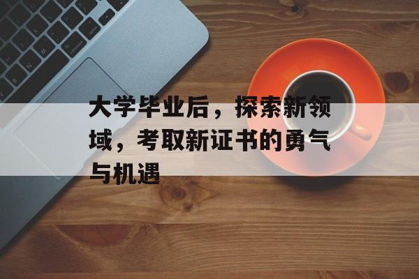 大学毕业后,探索新领域,考取新证书的勇气与机遇 大学毕业后,探索新领域,考取新证书的勇气与机遇