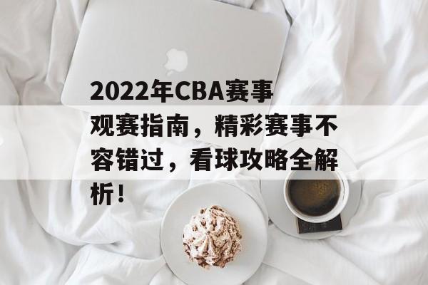 2022年CBA赛事观赛指南，精彩赛事不容错过，看球攻略全解析！