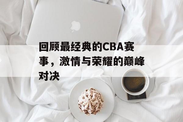 回顾最经典的CBA赛事，激情与荣耀的巅峰对决