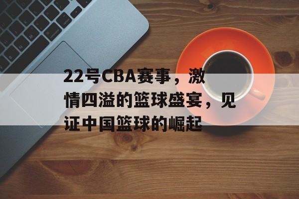 22号CBA赛事,激情四溢的篮球盛宴,见证中国篮球的崛起 22号CBA赛事,激情四溢的篮球盛宴,见证中国篮球的崛起