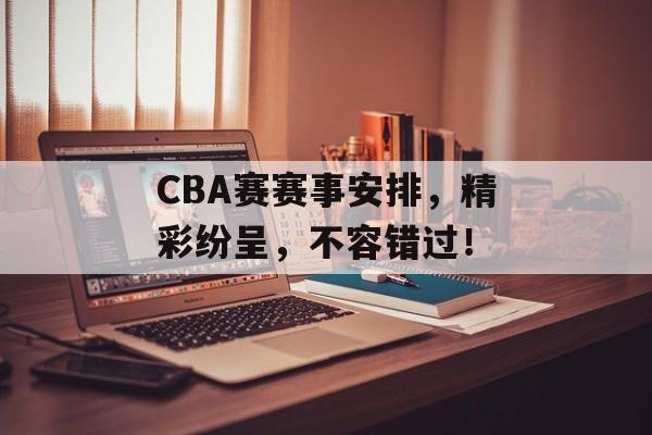 CBA赛赛事安排，精彩纷呈，不容错过！