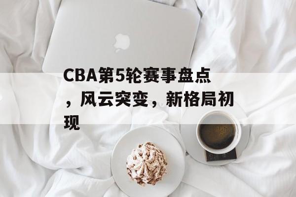 CBA第5轮赛事盘点,风云突变,新格局初现 CBA第5轮赛事盘点,风云突变,新格局初现