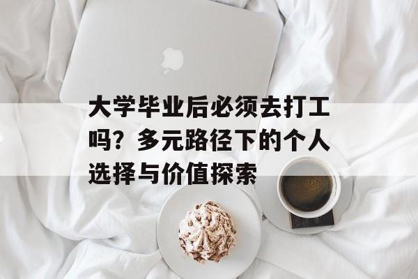 大学毕业后必须去打工吗?多元路径下的个人选择与价值探索 大学毕业后必须去打工吗?多元路径下的个人选择与价值探索
