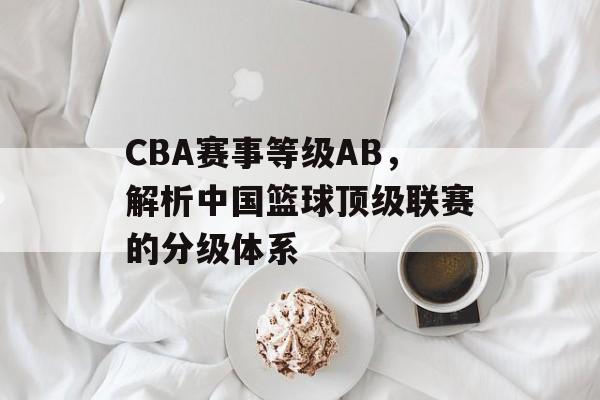 CBA赛事等级AB，解析中国篮球顶级联赛的分级体系