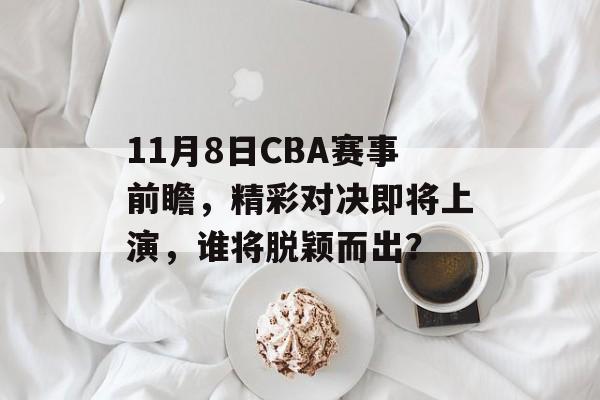 11月8日CBA赛事前瞻,精彩对决即将上演,谁将脱颖而出? 11月8日CBA赛事前瞻,精彩对决即将上演,谁将脱颖而出?