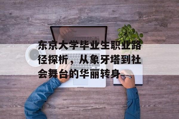 东京大学毕业生职业路径探析,从象牙塔到社会舞台的华丽转身 东京大学毕业生职业路径探析,从象牙塔到社会舞台的华丽转身