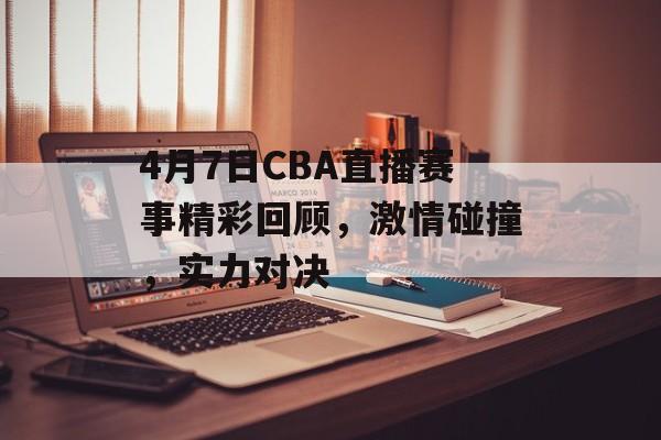4月7日CBA直播赛事精彩回顾,激情碰撞,实力对决 4月7日CBA直播赛事精彩回顾,激情碰撞,实力对决