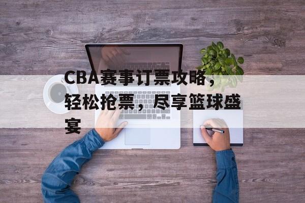 CBA赛事订票攻略,轻松抢票,尽享篮球盛宴 CBA赛事订票攻略,轻松抢票,尽享篮球盛宴