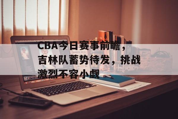 CBA今日赛事前瞻,吉林队蓄势待发,挑战激烈不容小觑 CBA今日赛事前瞻,吉林队蓄势待发,挑战激烈不容小觑