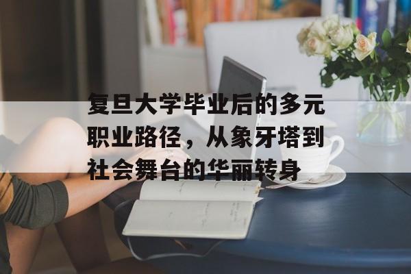 复旦大学毕业后的多元职业路径,从象牙塔到社会舞台的华丽转身 复旦大学毕业后的多元职业路径,从象牙塔到社会舞台的华丽转身