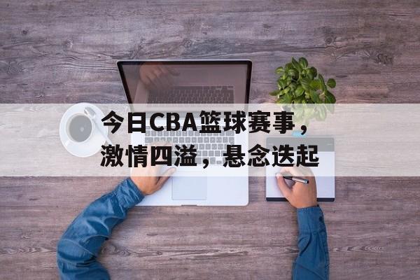 今日CBA篮球赛事,激情四溢,悬念迭起 今日CBA篮球赛事,激情四溢,悬念迭起