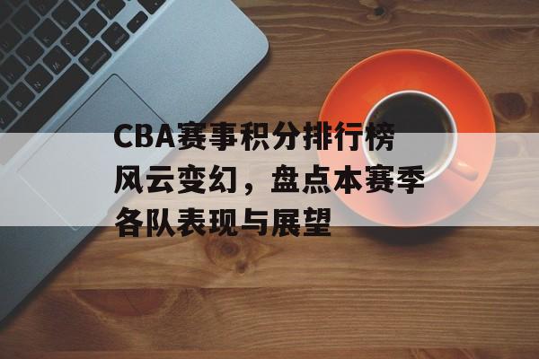 CBA赛事积分排行榜风云变幻,盘点本赛季各队表现与展望 CBA赛事积分排行榜风云变幻,盘点本赛季各队表现与展望