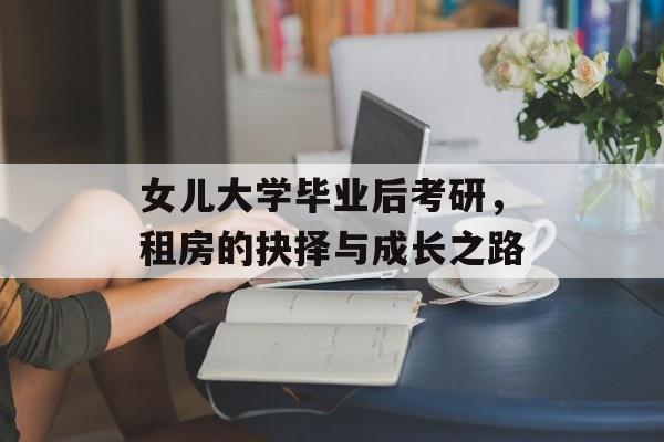 女儿大学毕业后考研,租房的抉择与成长之路 女儿大学毕业后考研,租房的抉择与成长之路
