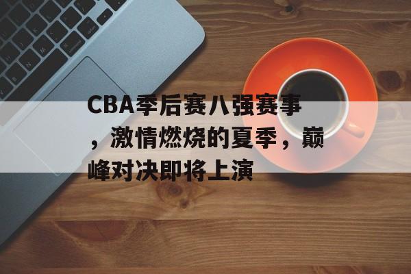 CBA季后赛八强赛事,激情燃烧的夏季,巅峰对决即将上演 CBA季后赛八强赛事,激情燃烧的夏季,巅峰对决即将上演