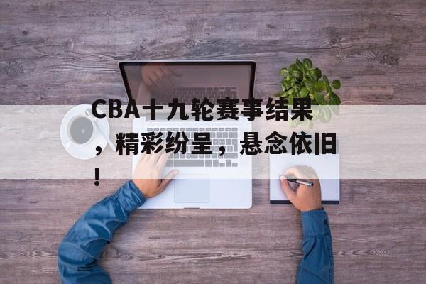 CBA十九轮赛事结果,精彩纷呈,悬念依旧! CBA十九轮赛事结果,精彩纷呈,悬念依旧!