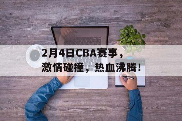 2月4日CBA赛事,激情碰撞,热血沸腾! 2月4日CBA赛事,激情碰撞,热血沸腾!