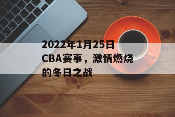 2022年1月25日CBA赛事,激情燃烧的冬日之战 2022年1月25日CBA赛事,激情燃烧的冬日之战