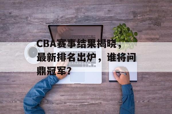 CBA赛事结果揭晓,最新排名出炉,谁将问鼎冠军? CBA赛事结果揭晓,最新排名出炉,谁将问鼎冠军?
