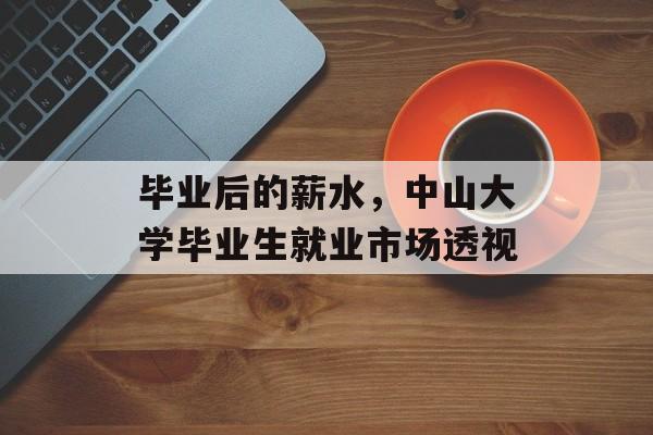 毕业后的薪水,中山大学毕业生就业市场透视 毕业后的薪水,中山大学毕业生就业市场透视