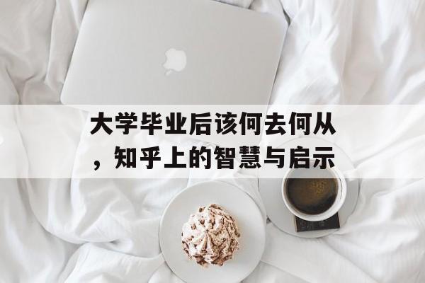 大学毕业后该何去何从,知乎上的智慧与启示 大学毕业后该何去何从,知乎上的智慧与启示
