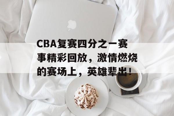 CBA复赛四分之一赛事精彩回放,激情燃烧的赛场上,英雄辈出! CBA复赛四分之一赛事精彩回放,激情燃烧的赛场上,英雄辈出!
