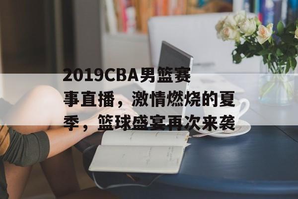 2019CBA男篮赛事直播,激情燃烧的夏季,篮球盛宴再次来袭 2019CBA男篮赛事直播,激情燃烧的夏季,篮球盛宴再次来袭