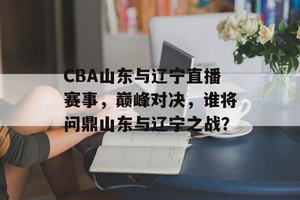 CBA山东与辽宁直播赛事,巅峰对决,谁将问鼎山东与辽宁之战? CBA山东与辽宁直播赛事,巅峰对决,谁将问鼎山东与辽宁之战?
