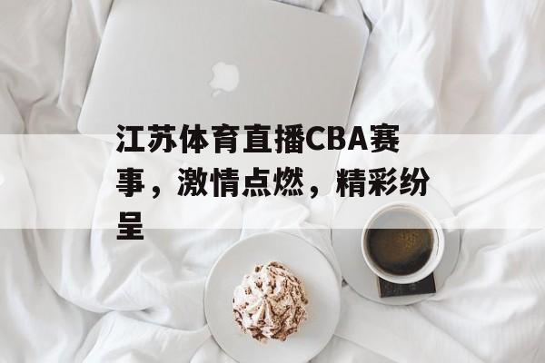 江苏体育直播CBA赛事,激情点燃,精彩纷呈 江苏体育直播CBA赛事,激情点燃,精彩纷呈