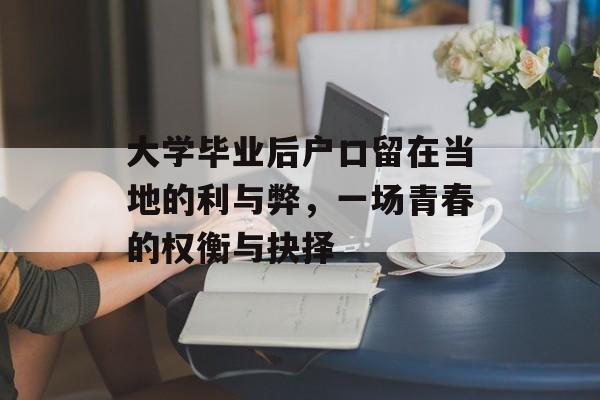 大学毕业后户口留在当地的利与弊,一场青春的权衡与抉择 大学毕业后户口留在当地的利与弊,一场青春的权衡与抉择