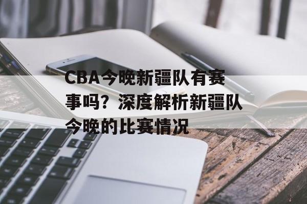 CBA今晚新疆队有赛事吗?深度解析新疆队今晚的比赛情况 CBA今晚新疆队有赛事吗?深度解析新疆队今晚的比赛情况