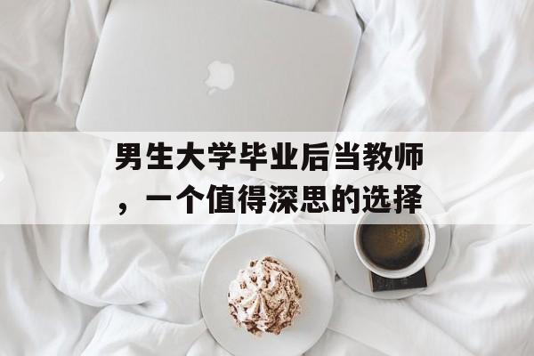 男生大学毕业后当教师,一个值得深思的选择 男生大学毕业后当教师,一个值得深思的选择
