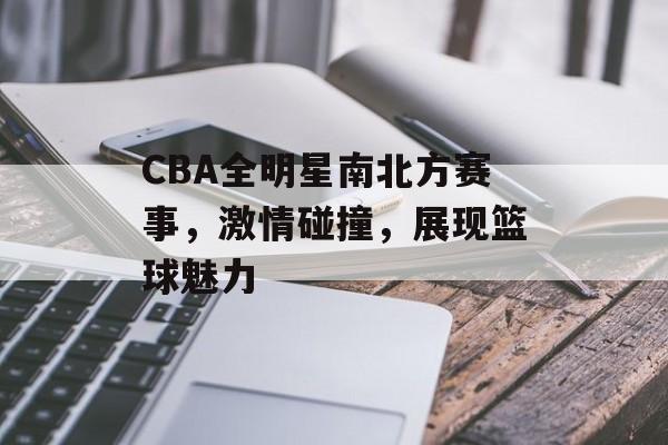CBA全明星南北方赛事,激情碰撞,展现篮球魅力 CBA全明星南北方赛事,激情碰撞,展现篮球魅力