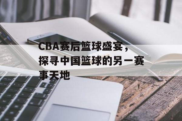 CBA赛后篮球盛宴,探寻中国篮球的另一赛事天地 CBA赛后篮球盛宴,探寻中国篮球的另一赛事天地