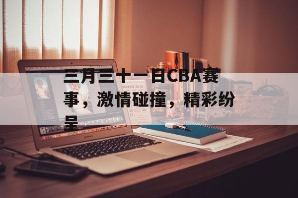 三月三十一日CBA赛事,激情碰撞,精彩纷呈 三月三十一日CBA赛事,激情碰撞,精彩纷呈