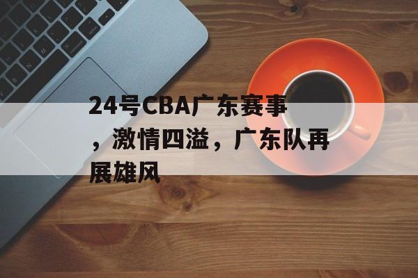 24号CBA广东赛事,激情四溢,广东队再展雄风 24号CBA广东赛事,激情四溢,广东队再展雄风