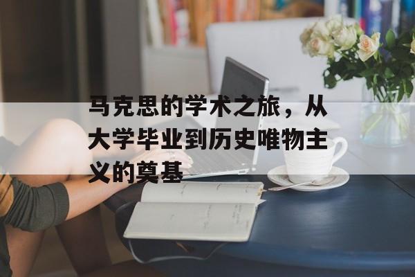 马克思的学术之旅,从大学毕业到历史唯物主义的奠基 马克思的学术之旅,从大学毕业到历史唯物主义的奠基