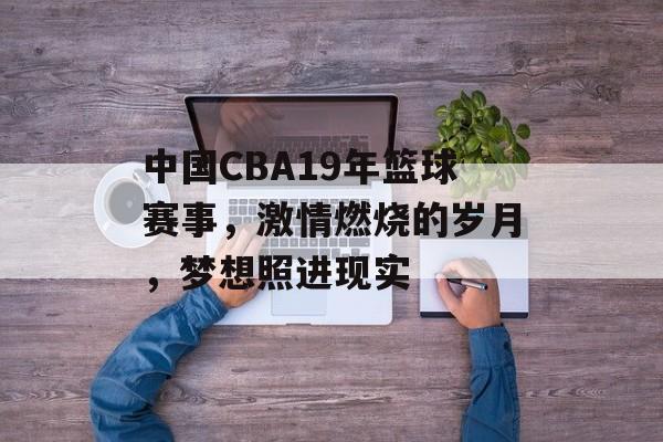 中国CBA19年篮球赛事,激情燃烧的岁月,梦想照进现实 中国CBA19年篮球赛事,激情燃烧的岁月,梦想照进现实