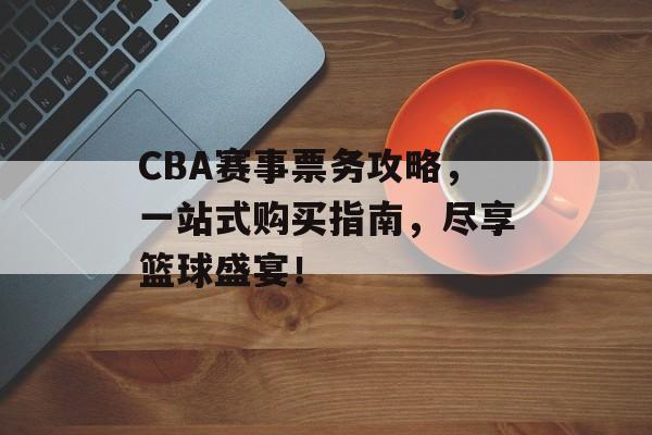 CBA赛事票务攻略,一站式购买指南,尽享篮球盛宴! CBA赛事票务攻略,一站式购买指南,尽享篮球盛宴!