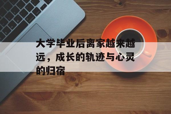 大学毕业后离家越来越远,成长的轨迹与心灵的归宿 大学毕业后离家越来越远,成长的轨迹与心灵的归宿
