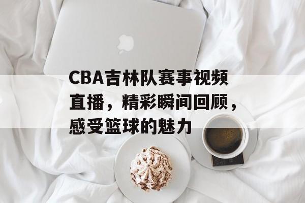CBA吉林队赛事视频直播,精彩瞬间回顾,感受篮球的魅力 CBA吉林队赛事视频直播,精彩瞬间回顾,感受篮球的魅力