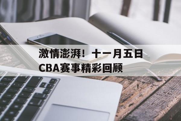 激情澎湃!十一月五日CBA赛事精彩回顾 激情澎湃!十一月五日CBA赛事精彩回顾